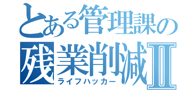 とある管理課の残業削減Ⅱ（ライフハッカー）