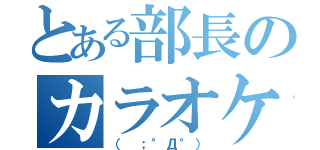 とある部長のカラオケボックス（（ ；°Д°））