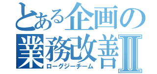 とある企画の業務改善Ⅱ（ローグジーチーム）