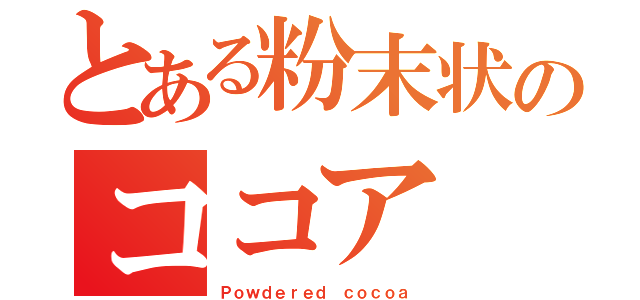 とある粉末状のココア（Ｐｏｗｄｅｒｅｄ ｃｏｃｏａ）