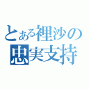 とある裡沙の忠実支持者（）