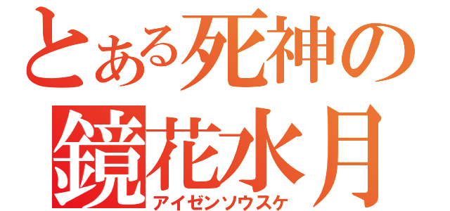 とある死神の鏡花水月（アイゼンソウスケ）