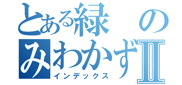 とある緑のみわかずまⅡ（インデックス）