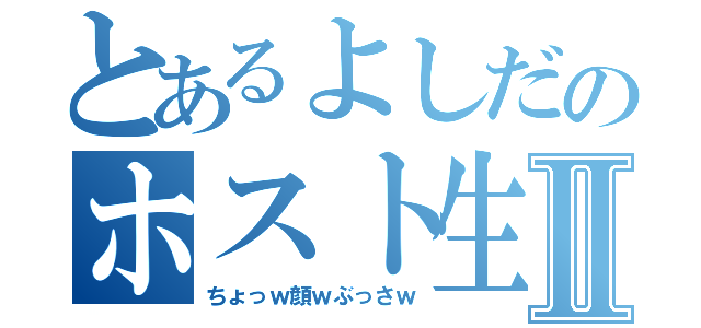 とあるよしだのホスト生活Ⅱ（ちょっｗ顔ｗぶっさｗ）