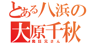 とある八浜の大原千秋（発狂兄さん）