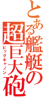 とある艦艇の超巨大砲（ビッグキャノン）