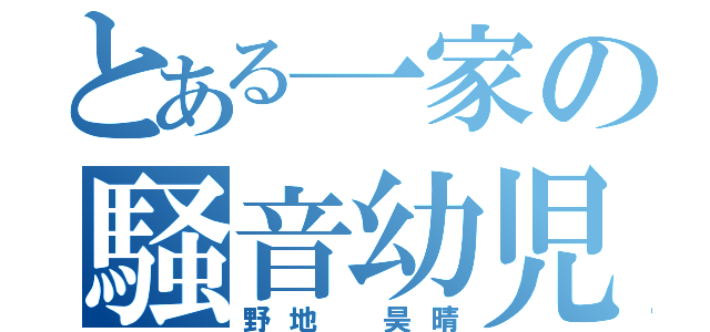 とある一家の騒音幼児（野地 昊晴）