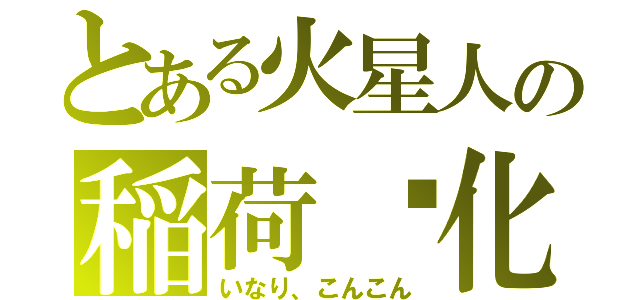 とある火星人の稲荷变化（いなり、こんこん）