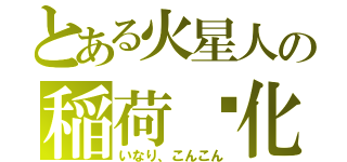 とある火星人の稲荷变化（いなり、こんこん）