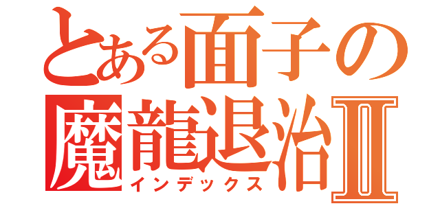 とある面子の魔龍退治Ⅱ（インデックス）