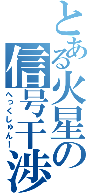 とある火星の信号干渉（へっくしゅん！）