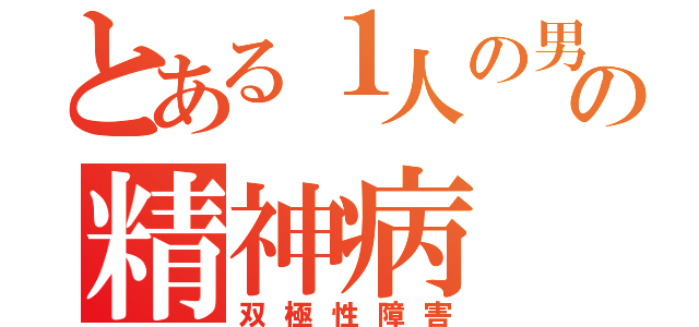 とある１人の男の精神病（双極性障害）