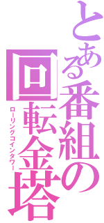 とある番組の回転金塔（ローリングコインタワー）