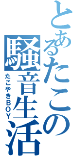 とあるたこの騒音生活（たこやきＢＯＹ）