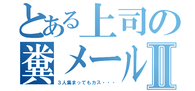 とある上司の糞メールⅡ（３人集まってもカス・・・）