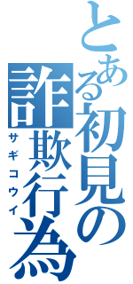 とある初見の詐欺行為（サギコウイ）