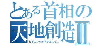 とある首相の天地創造Ⅱ（ビギニングオブザコスモス）