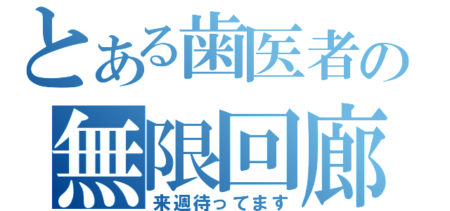 とある歯医者の無限回廊（来週待ってます）