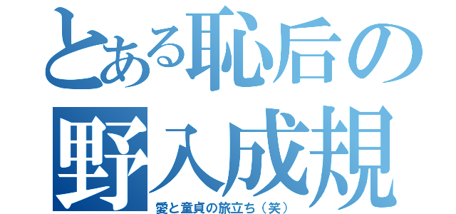 とある恥后の野入成規（愛と童貞の旅立ち（笑））