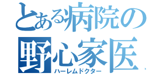 とある病院の野心家医師（ハーレムドクター）