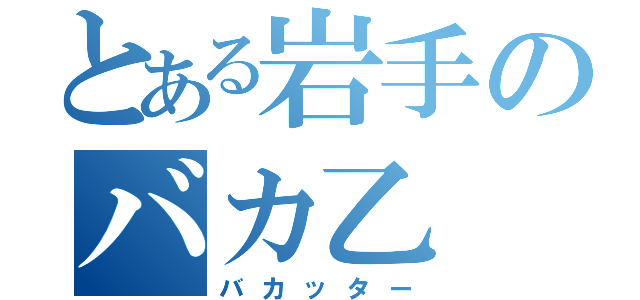 とある岩手のバカ乙（バカッター）