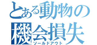 とある動物の機会損失（ソールドアウト）