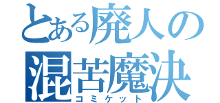 とある廃人の混苦魔決闘（コミケット）