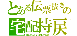 とある伝票抜きの宅配持戻（担当のキムさん一体何してんの？）