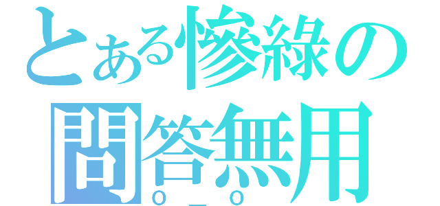 とある慘綠の問答無用（Ｏ＿Ｏ ）