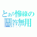 とある慘綠の問答無用（Ｏ＿Ｏ ）