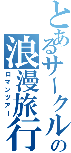 とあるサークルの浪漫旅行（ロマンツアー）