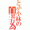 とある小林の自慰行為（オナニー）