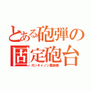 とある砲弾の固定砲台（ガンキャノン重装備）