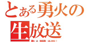 とある勇火の生放送（勇火　は　生放送を　はじめた！！）