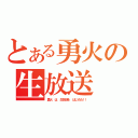 とある勇火の生放送（勇火　は　生放送を　はじめた！！）