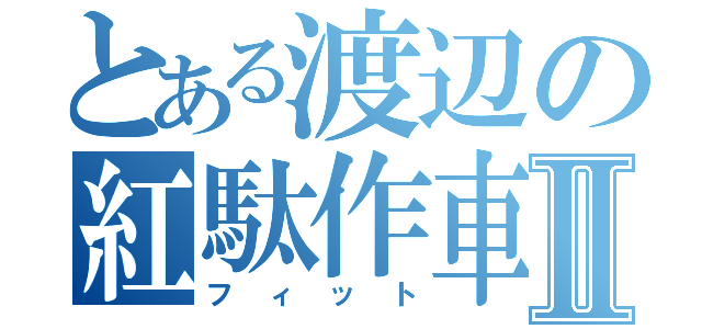 とある渡辺の紅駄作車Ⅱ（フ ィ ッ ト）