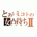 とあるミコトの女凸待ちⅡ（ニコ生）