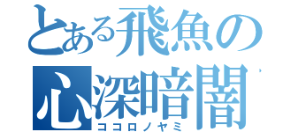 とある飛魚の心深暗闇（ココロノヤミ）