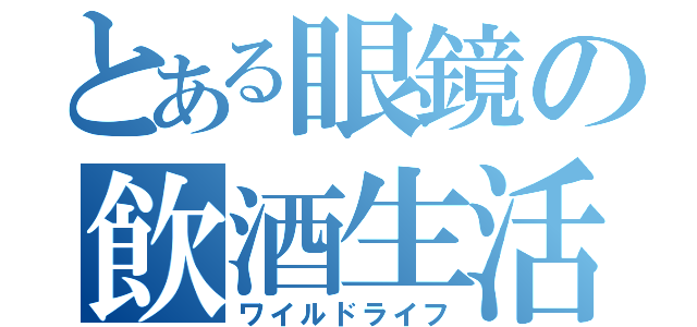 とある眼鏡の飲酒生活（ワイルドライフ）