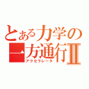 とある力学の一方通行Ⅱ（アクセラレータ）