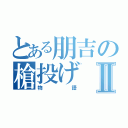 とある朋吉の槍投げⅡ（物語）