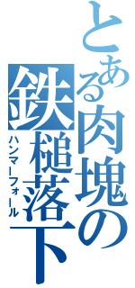 とある肉塊の鉄槌落下（ハンマーフォール）