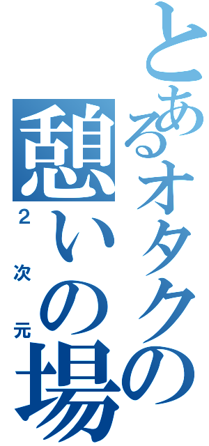 とあるオタクの憩いの場（２次元）