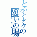 とあるオタクの憩いの場（２次元）