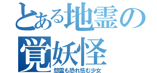 とある地霊の覚妖怪（怨霊も恐れ怯む少女）