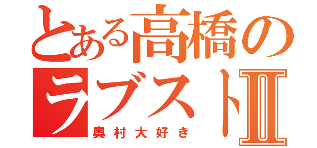 とある高橋のラブストーリーⅡ（奥村大好き）