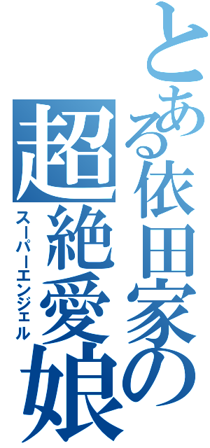 とある依田家の超絶愛娘（スーパーエンジェル）