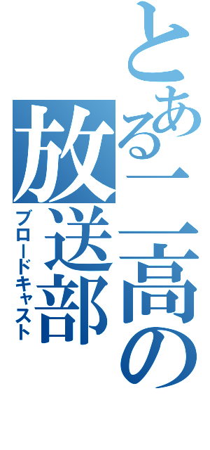 とある二高の放送部（ブロードキャスト）