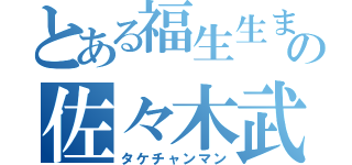 とある福生生まれの佐々木武（タケチャンマン）