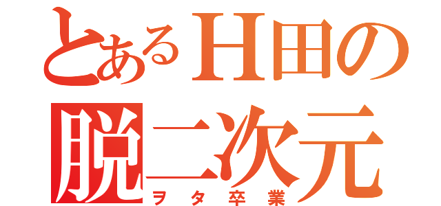 とあるＨ田の脱二次元（ヲタ卒業）